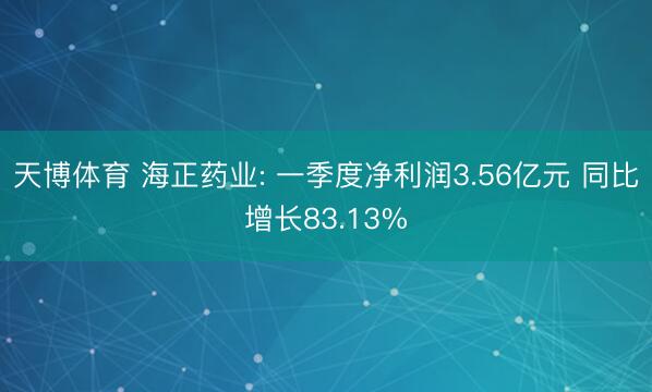 天博体育 海正药业: 一季度净利润3.56亿元 同比增长83.13%