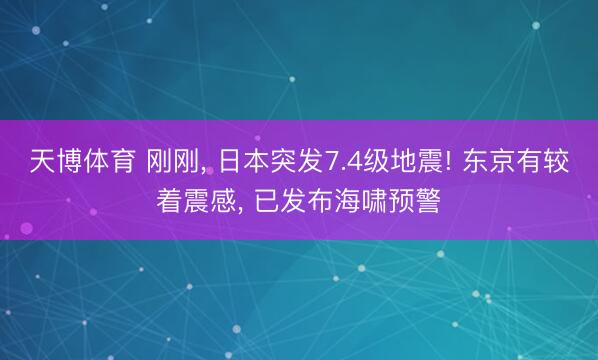 天博体育 刚刚, 日本突发7.4级地震! 东京有较着震感, 已发布海啸预警