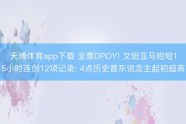 天博体育app下载 全票DPOY! 文班亚马短短15小时连创12项记录: 4点历史首东说念主起初超高