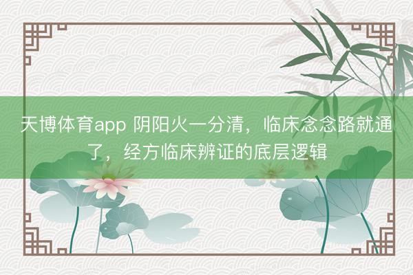 天博体育app 阴阳火一分清，临床念念路就通了，经方临床辨证的底层逻辑