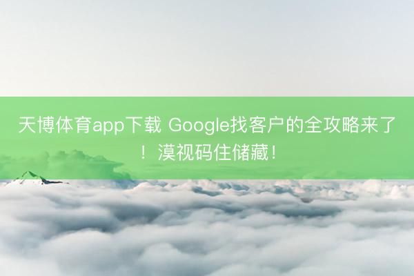 天博体育app下载 Google找客户的全攻略来了！漠视码住储藏！