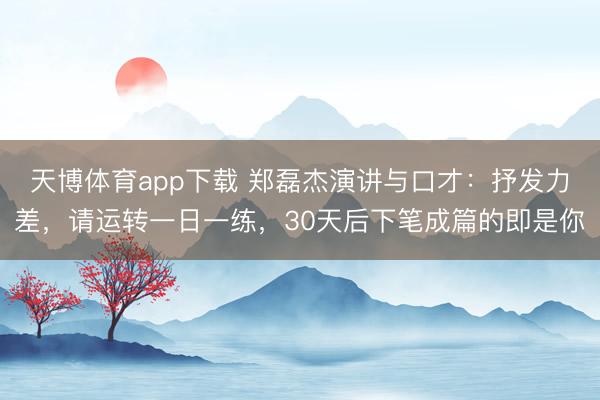 天博体育app下载 郑磊杰演讲与口才：抒发力差，请运转一日一练，30天后下笔成篇的即是你