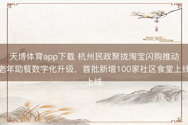 天博体育app下载 杭州民政聚拢淘宝闪购推动老年助餐数字化升级，首批新增100家社区食堂上线