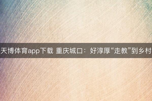 天博体育app下载 重庆城口：好淳厚“走教”到乡村