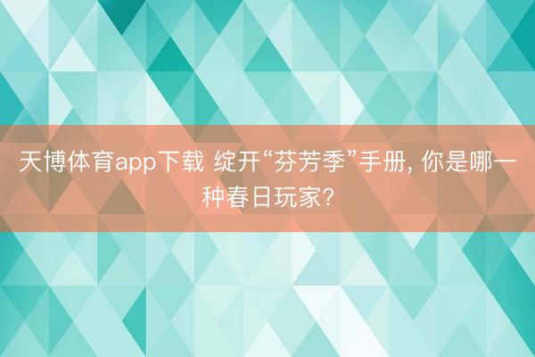 天博体育app下载 绽开“芬芳季”手册, 你是哪一种春日玩家?