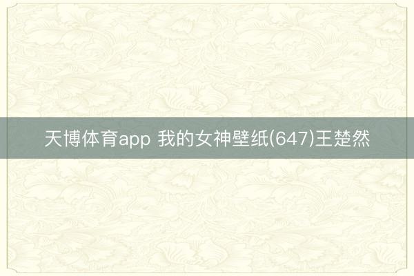 天博体育app 我的女神壁纸(647)王楚然