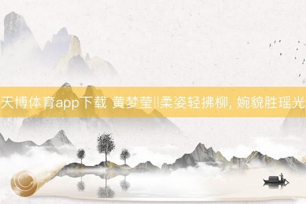 天博体育app下载 黄梦莹‖柔姿轻拂柳, 婉貌胜瑶光