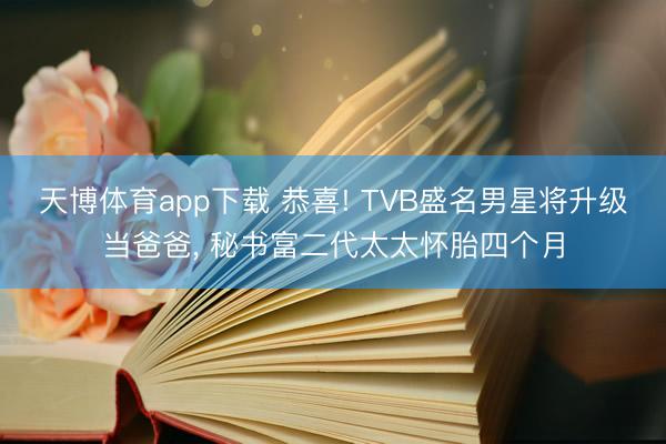 天博体育app下载 恭喜! TVB盛名男星将升级当爸爸, 秘书富二代太太怀胎四个月