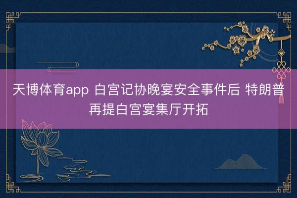 天博体育app 白宫记协晚宴安全事件后 特朗普再提白宫宴集厅开拓