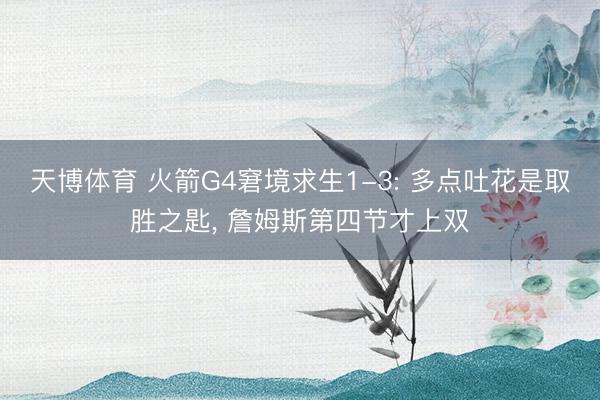天博体育 火箭G4窘境求生1-3: 多点吐花是取胜之匙, 詹姆斯第四节才上双