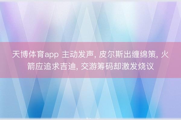 天博体育app 主动发声, 皮尔斯出缠绵策, 火箭应追求吉迪, 交游筹码却激发烧议