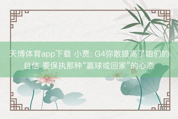天博体育app下载 小贾: G4弥散提高了咱们的自信 要保执那种“赢球或回家”的心态