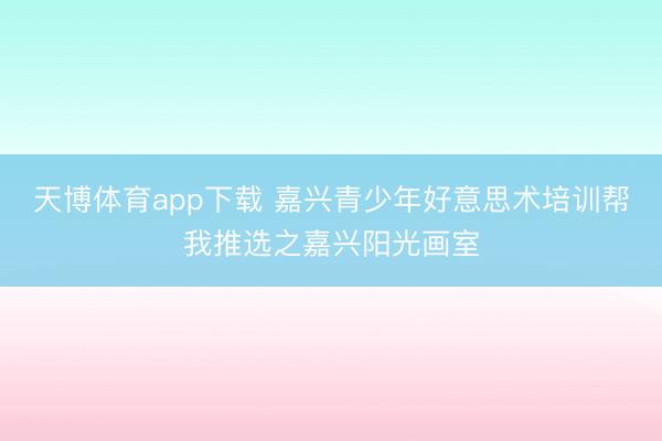天博体育app下载 嘉兴青少年好意思术培训帮我推选之嘉兴阳光画室