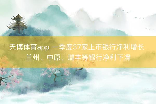天博体育app 一季度37家上市银行净利增长 兰州、中原、瑞丰等银行净利下滑
