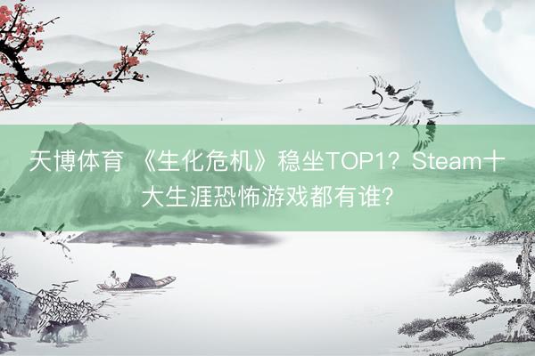 天博体育 《生化危机》稳坐TOP1？Steam十大生涯恐怖游戏都有谁？