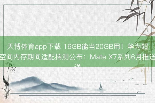 天博体育app下载 16GB能当20GB用！华为超空间内存期间适配揣测公布：Mate X7系列6月推送