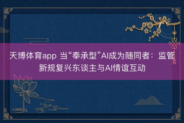 天博体育app 当“奉承型”AI成为随同者：监管新规复兴东谈主与AI情谊互动