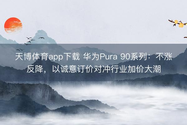 天博体育app下载 华为Pura 90系列：不涨反降，以诚意订价对冲行业加价大潮