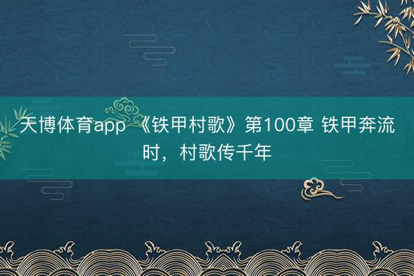 天博体育app 《铁甲村歌》第100章 铁甲奔流时，村歌传千年