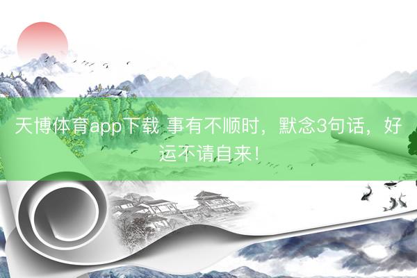 天博体育app下载 事有不顺时，默念3句话，好运不请自来！