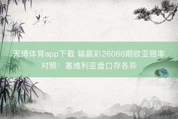 天博体育app下载 输赢彩26068期欧亚赔率对照：塞维利亚盘口存各异