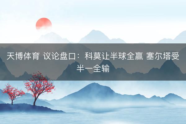 天博体育 议论盘口：科莫让半球全赢 塞尔塔受半一全输