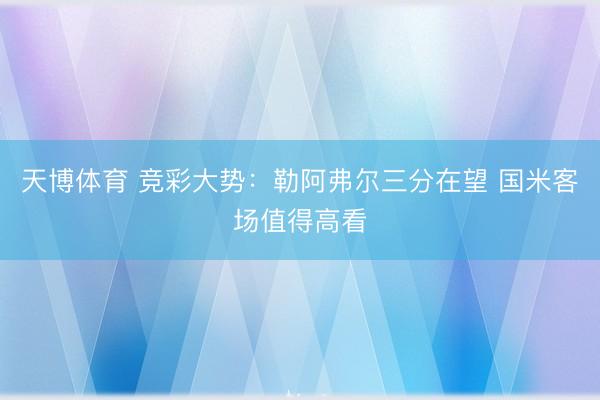 天博体育 竞彩大势：勒阿弗尔三分在望 国米客场值得高看