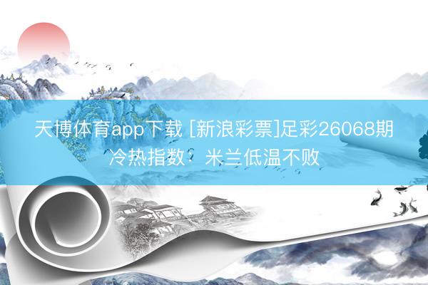 天博体育app下载 [新浪彩票]足彩26068期冷热指数：米兰低温不败
