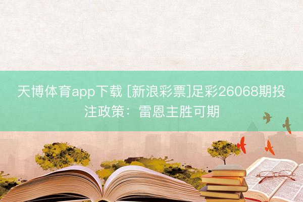 天博体育app下载 [新浪彩票]足彩26068期投注政策：雷恩主胜可期