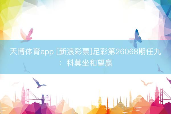天博体育app [新浪彩票]足彩第26068期任九：科莫坐和望赢