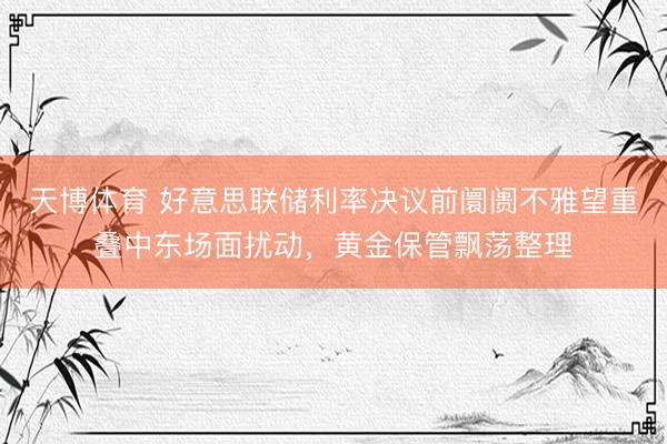 天博体育 好意思联储利率决议前阛阓不雅望重叠中东场面扰动，黄金保管飘荡整理