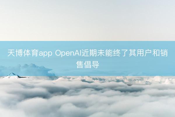 天博体育app OpenAI近期未能终了其用户和销售倡导
