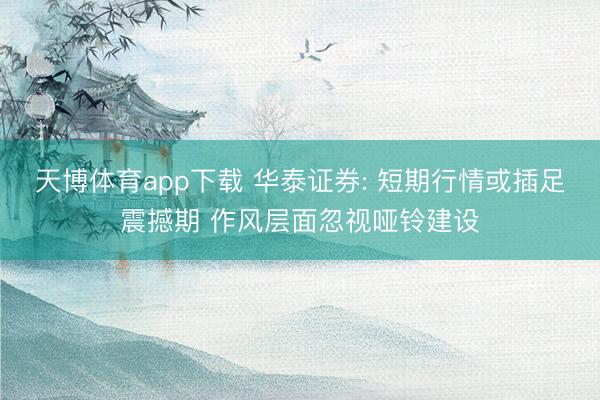 天博体育app下载 华泰证券: 短期行情或插足震撼期 作风层面忽视哑铃建设