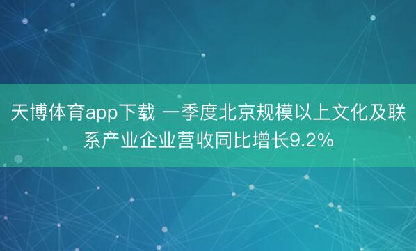 天博体育app下载 一季度北京规模以上文化及联系产业企业营收同比增长9.2%