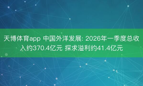 天博体育app 中国外洋发展: 2026年一季度总收入约370.4亿元 探求溢利约41.4亿元
