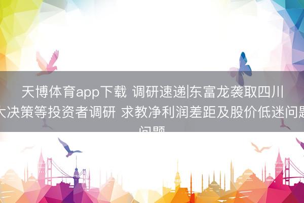 天博体育app下载 调研速递|东富龙袭取四川大决策等投资者调研 求教净利润差距及股价低迷问题