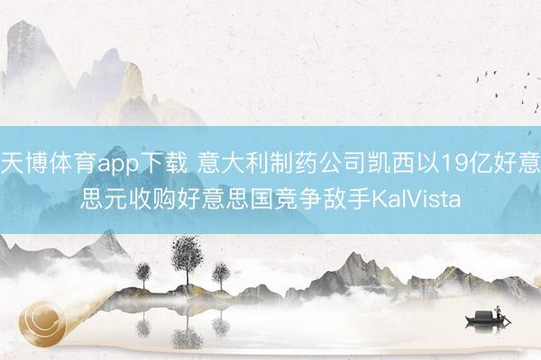 天博体育app下载 意大利制药公司凯西以19亿好意思元收购好意思国竞争敌手KalVista