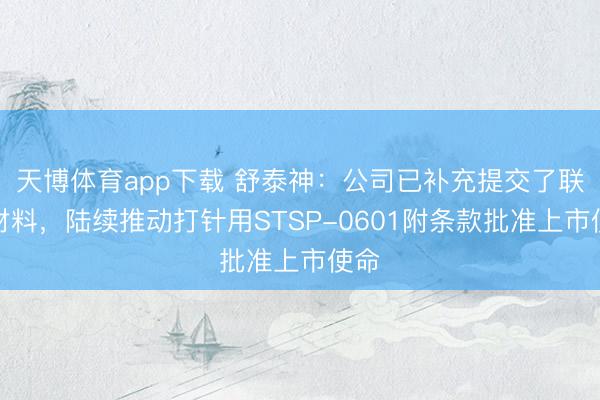 天博体育app下载 舒泰神：公司已补充提交了联系材料，陆续推动打针用STSP-0601附条款批准上市使命