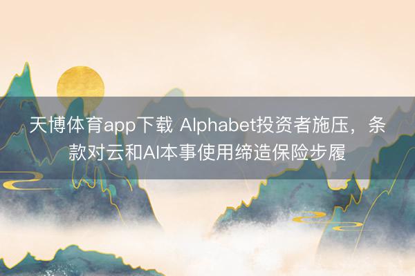 天博体育app下载 Alphabet投资者施压，条款对云和AI本事使用缔造保险步履