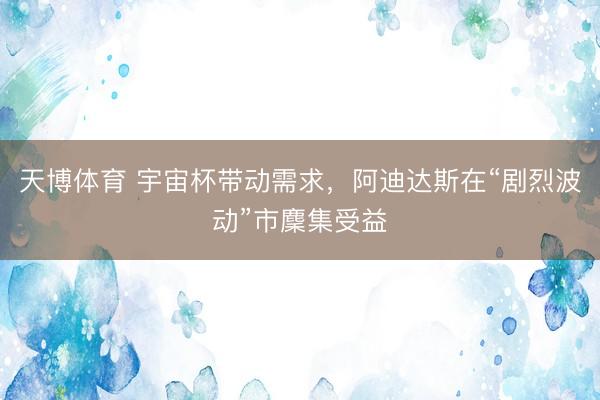 天博体育 宇宙杯带动需求，阿迪达斯在“剧烈波动”市麇集受益