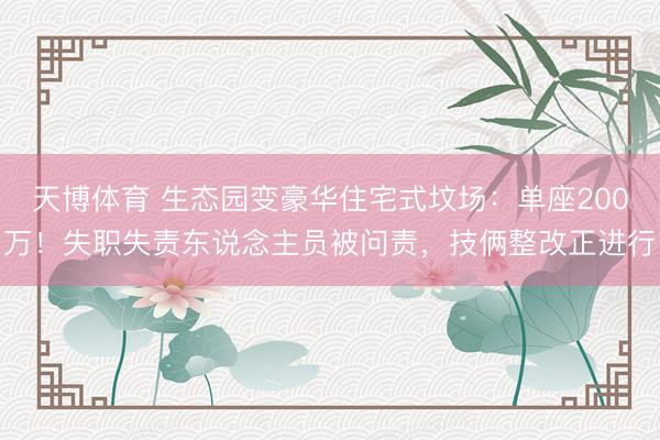 天博体育 生态园变豪华住宅式坟场：单座200万！失职失责东说念主员被问责，技俩整改正进行