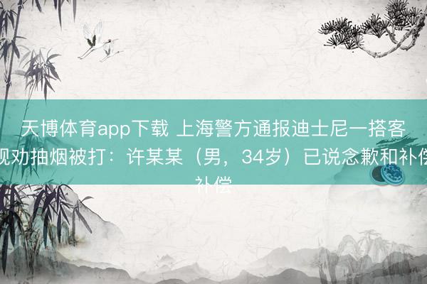 天博体育app下载 上海警方通报迪士尼一搭客规劝抽烟被打：许某某（男，34岁）已说念歉和补偿