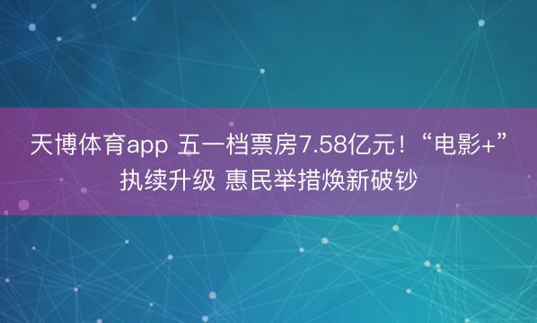 天博体育app 五一档票房7.58亿元！“电影+”执续升级 惠民举措焕新破钞