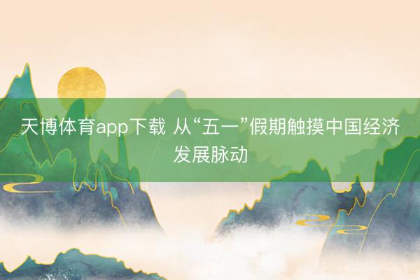 天博体育app下载 从“五一”假期触摸中国经济发展脉动