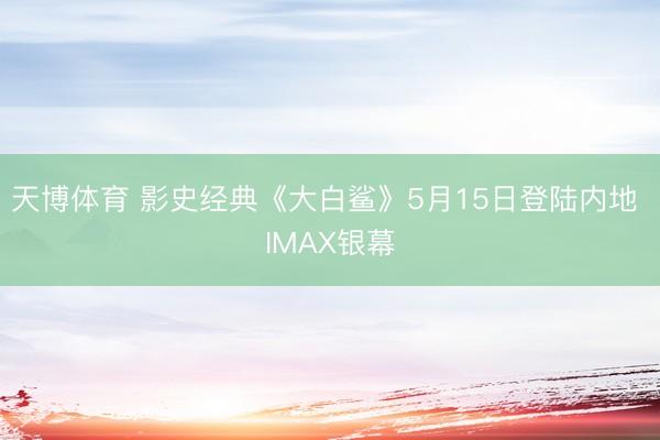天博体育 影史经典《大白鲨》5月15日登陆内地 IMAX银幕