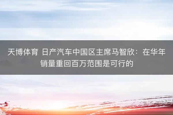 天博体育 日产汽车中国区主席马智欣：在华年销量重回百万范围是可行的