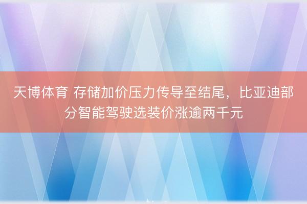 天博体育 存储加价压力传导至结尾，比亚迪部分智能驾驶选装价涨逾两千元