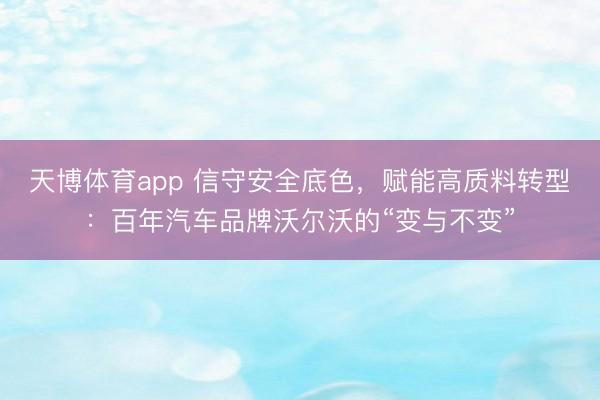 天博体育app 信守安全底色，赋能高质料转型：百年汽车品牌沃尔沃的“变与不变”