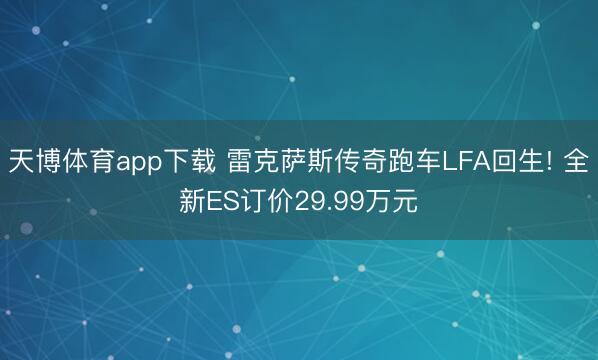 天博体育app下载 雷克萨斯传奇跑车LFA回生! 全新ES订价29.99万元