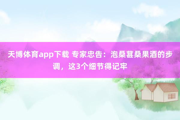 天博体育app下载 专家忠告：泡桑葚桑果酒的步调，这3个细节得记牢